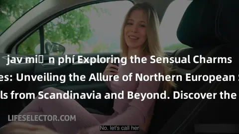 jav miễn phí Exploring the Sensual Charms of Nordic Beauties: Unveiling the Allure of Northern European Sexiness in Girls from Scandinavia and Beyond. Discover the Seductive Secrets of Northern Europe