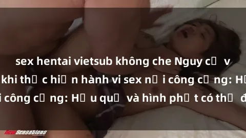 sex hentai vietsub không che Nguy cơ vi phạm pháp luật khi thực hiện hành vi sex nơi công cộng: Hậu quả và hình phạt có thể đối mặt