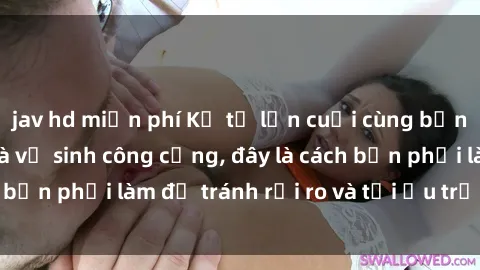 jav hd miễn phí Kể từ lần cuối cùng bạn thực hành sex nhà vệ sinh công cộng, đây là cách bạn phải làm để tránh rủi ro và tối ưu trải nghiệm.