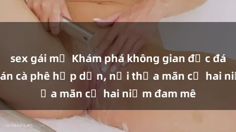 sex gái mỹ Khám phá không gian độc đáo tại sex quán cà phê hấp dẫn, nơi thỏa mãn cả hai niềm đam mê