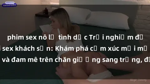 phim sex nô lệ tình dục Trải nghiệm đỉnh cao tình yêu tại sex khách sạn: Khám phá cảm xúc mới mẻ và đam mê trên chăn giường sang trọng, độc đáo, không giới hạn.
