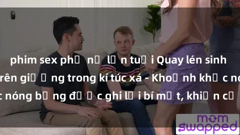 phim sex phụ nữ lớn tuổi Quay lén sinh viên làm tình ngay trên giường trong kí túc xá - Khoảnh khắc nóng bỏng được ghi lại bí mật, khiến cả trường học xôn xao.
