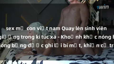 sex mẹ con việt nam Quay lén sinh viên làm tình ngay trên giường trong kí túc xá - Khoảnh khắc nóng bỏng được ghi lại bí mật, khiến cả trường học xôn xao.