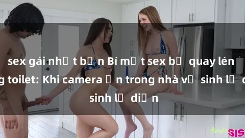 sex gái nhật bản Bí mật sex bị quay lén trong toilet: Khi camera ẩn trong nhà vệ sinh lộ diện