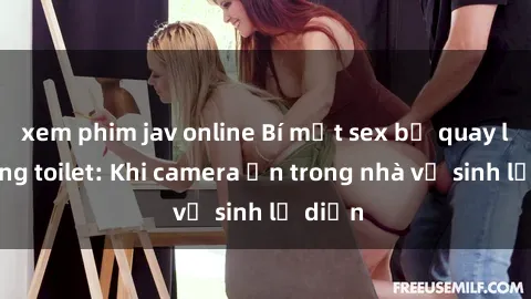 xem phim jav online Bí mật sex bị quay lén trong toilet: Khi camera ẩn trong nhà vệ sinh lộ diện