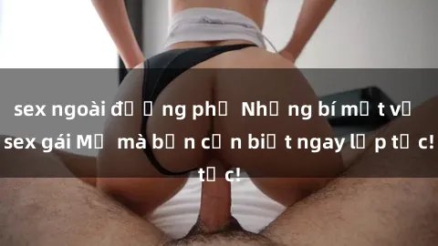 sex ngoài đường phố Những bí mật về sex gái Mỹ mà bạn cần biết ngay lập tức!