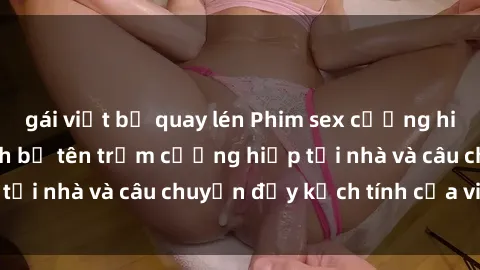 gái việt bị quay lén Phim sex cưỡng hiếp vietsub: Nữ sinh bị tên trộm cưỡng hiếp tại nhà và câu chuyện đầy kịch tính của vietsub