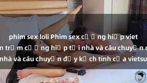 phim sex loli Phim sex cưỡng hiếp vietsub: Nữ sinh bị tên trộm cưỡng hiếp tại nhà và câu chuyện đầy kịch tính của vietsub