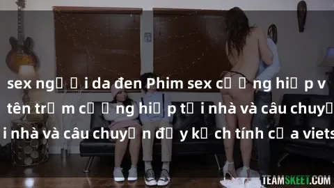 sex người da đen Phim sex cưỡng hiếp vietsub: Nữ sinh bị tên trộm cưỡng hiếp tại nhà và câu chuyện đầy kịch tính của vietsub