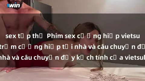 sex tập thể Phim sex cưỡng hiếp vietsub: Nữ sinh bị tên trộm cưỡng hiếp tại nhà và câu chuyện đầy kịch tính của vietsub