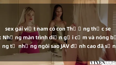 sex gái việt nam có con Thưởng thức sex JAV idol miễn phí: Những màn trình diễn gợi cảm và nóng bỏng từ những ngôi sao JAV đỉnh cao đã sẵn sàng để bạn khám phá.