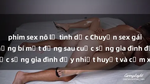 phim sex nô lệ tình dục Chuyện sex gái Việt có chồng: Những bí mật đằng sau cuộc sống gia đình đầy nhiệt huyết và cảm xúc