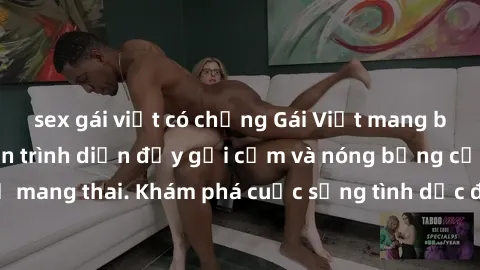 sex gái việt có chồng Gái Việt mang bầu và làm tình: Màn trình diễn đầy gợi cảm và nóng bỏng của phụ nữ mang thai. Khám phá cuộc sống tình dục đầy hấp dẫn và mới lạ của họ!