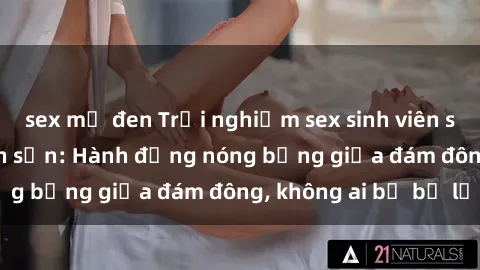 sex mỹ đen Trải nghiệm sex sinh viên sôi động trong khách sạn: Hành động nóng bỏng giữa đám đông, không ai bị bỏ lỡ
