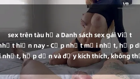 sex trên tàu hỏa Danh sách sex gái Việt Nam sinh viên hot nhất hiện nay - Cập nhật mới nhất, hấp dẫn và đầy kích thích, không thể bỏ qua!