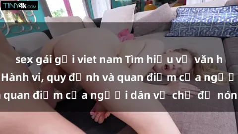 sex gái gọi viet nam Tìm hiểu về văn hóa sex ở Việt Nam: Hành vi, quy định và quan điểm của người dân về chủ đề nóng