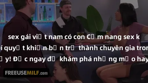 sex gái việt nam có con Cẩm nang sex không che: Những bí quyết khiến bạn trở thành chuyên gia trong chuyện ấy! Đọc ngay để khám phá những mẹo hay và bí quyết tình dục không che.