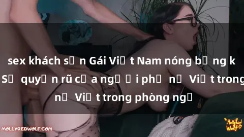 sex khách sạn Gái Việt Nam nóng bỏng khi làm tình: Sự quyến rũ của người phụ nữ Việt trong phòng ngủ