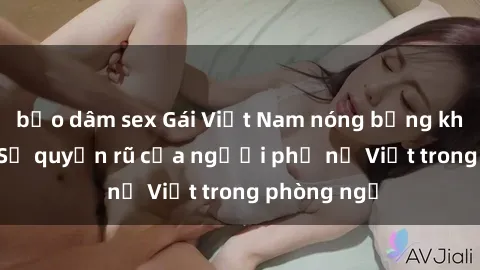 bạo dâm sex Gái Việt Nam nóng bỏng khi làm tình: Sự quyến rũ của người phụ nữ Việt trong phòng ngủ