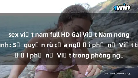 sex việt nam full HD Gái Việt Nam nóng bỏng khi làm tình: Sự quyến rũ của người phụ nữ Việt trong phòng ngủ