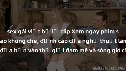 sex gái việt bị lộ clip Xem ngay phim sex HD chất lượng cao không che, đỉnh cao của nghệ thuật làm tình, đưa bạn vào thế giới đam mê và sóng gió của tình yêu không giới hạn.