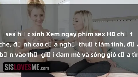 sex học sinh Xem ngay phim sex HD chất lượng cao không che, đỉnh cao của nghệ thuật làm tình, đưa bạn vào thế giới đam mê và sóng gió của tình yêu không giới hạn.