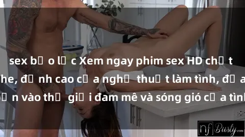 sex bạo lực Xem ngay phim sex HD chất lượng cao không che, đỉnh cao của nghệ thuật làm tình, đưa bạn vào thế giới đam mê và sóng gió của tình yêu không giới hạn.