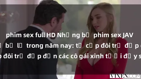 phim sex full HD Những bộ phim sex JAV hot nhất không thể bỏ lỡ trong năm nay: từ cặp đôi trẻ đẹp đến các cô gái xinh tươi đầy sức hút.