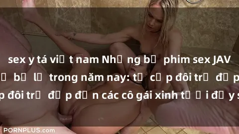 sex y tá việt nam Những bộ phim sex JAV hot nhất không thể bỏ lỡ trong năm nay: từ cặp đôi trẻ đẹp đến các cô gái xinh tươi đầy sức hút.