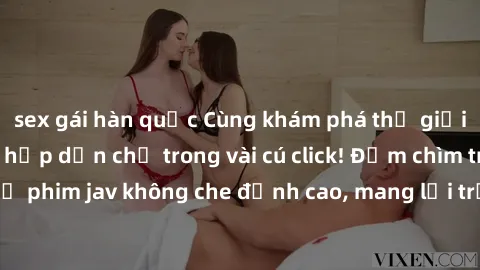 sex gái hàn quốc Cùng khám phá thế giới jav không che siêu hấp dẫn chỉ trong vài cú click! Đắm chìm trong những bộ phim jav không che đỉnh cao, mang lại trải nghiệm thú vị và đầy kích thích.