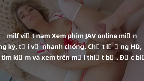 milf việt nam Xem phim JAV online miễn phí không cần đăng ký, tải về nhanh chóng. Chất lượng HD, dễ dàng tìm kiếm và xem trên mọi thiết bị. Đặc biệt, không quảng cáo làm phiền.