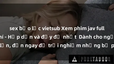 sex bạo lực vietsub Xem phim jav full HD online miễn phí - Hấp dẫn và đầy đủ nhất  Dành cho người lớn, đến ngay để trải nghiệm những bộ phim hấp dẫn và hấp dẫn.