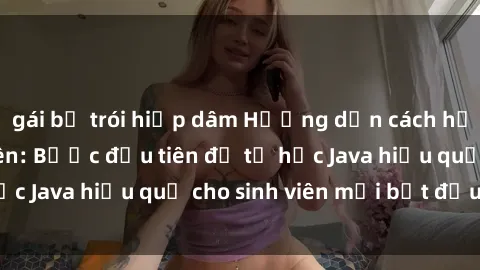 gái bị trói hiếp dâm Hướng dẫn cách học Java cho sinh viên: Bước đầu tiên để tự học Java hiệu quả cho sinh viên mới bắt đầu là gì?