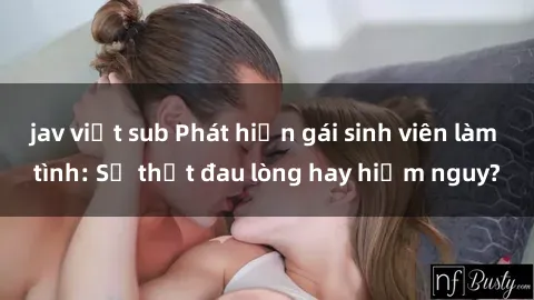jav việt sub Phát hiện gái sinh viên làm tình: Sự thật đau lòng hay hiểm nguy?