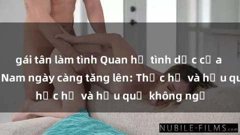 gái tân làm tình Quan hệ tình dục của nữ sinh Việt Nam ngày càng tăng lên: Thực hư và hậu quả không ngờ
