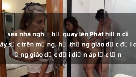 sex nhà nghỉ bị quay lén Phát hiện clip sex nữ sinh gây sốc trên mạng, hệ thống giáo dục đối diện áp lực lớn
