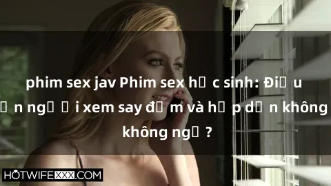 phim sex jav Phim sex học sinh: Điều gì khiến người xem say đắm và hấp dẫn không ngờ?