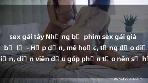 sex gái tây Những bộ phim sex gái già đỉnh cao không thể bỏ lỡ - Hấp dẫn, mê hoặc, từng đạo diễn, diễn viên đều góp phần tạo nên sự hấp dẫn, kích thích.