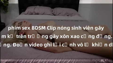 phim sex BDSM Clip nóng sinh viên gây sốc: Hành động cấm kỵ trên trường gây xôn xao cộng đồng. Đoạn video ghi lại cảnh vô lễ khiến dư luận bức xúc.