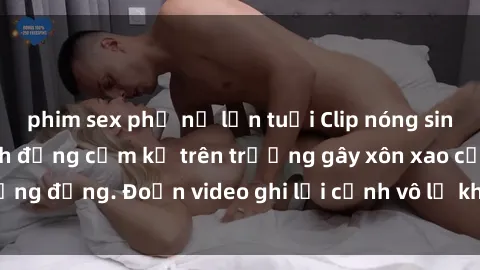 phim sex phụ nữ lớn tuổi Clip nóng sinh viên gây sốc: Hành động cấm kỵ trên trường gây xôn xao cộng đồng. Đoạn video ghi lại cảnh vô lễ khiến dư luận bức xúc.