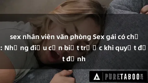sex nhân viên văn phòng Sex gái có chồng: Những điều cần biết trước khi quyết định