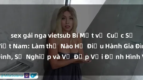sex gái nga vietsub Bí Mật về Cuộc Sống Của Các MILF Việt Nam: Làm thế Nào Họ Điều Hành Gia Đình, Sự Nghiệp và Vẻ Đẹp Với Định Hình Văn Hóa Đương Đại