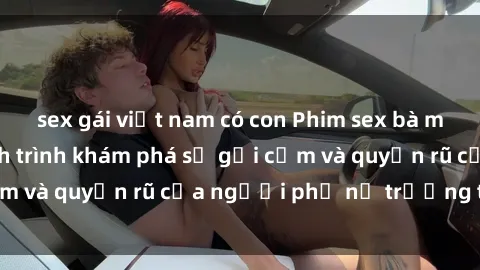 sex gái việt nam có con Phim sex bà mẹ nóng bỏng: Hành trình khám phá sự gợi cảm và quyến rũ của người phụ nữ trưởng thành.