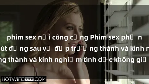 phim sex nơi công cộng Phim sex phụ nữ lớn tuổi: Sức hút đằng sau vẻ đẹp trưởng thành và kinh nghiệm tình dục không giới hạn