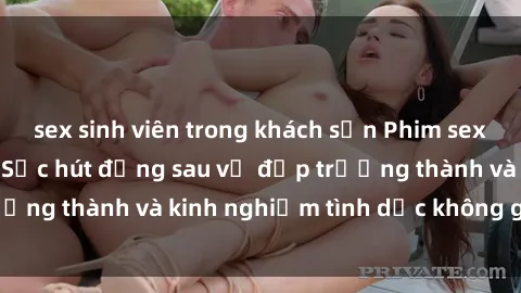 sex sinh viên trong khách sạn Phim sex phụ nữ lớn tuổi: Sức hút đằng sau vẻ đẹp trưởng thành và kinh nghiệm tình dục không giới hạn