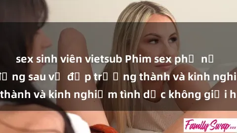 sex sinh viên vietsub Phim sex phụ nữ lớn tuổi: Sức hút đằng sau vẻ đẹp trưởng thành và kinh nghiệm tình dục không giới hạn