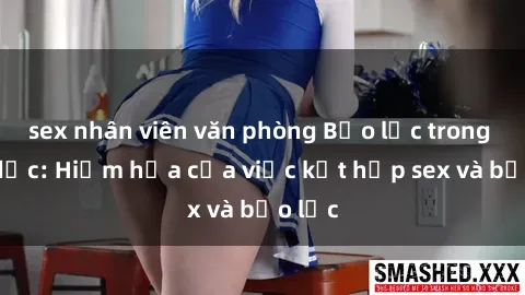 sex nhân viên văn phòng Bạo lực trong tình dục: Hiểm họa của việc kết hợp sex và bạo lực