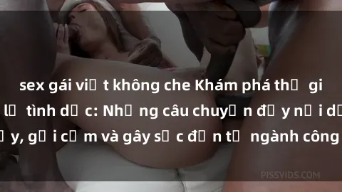 sex gái việt không che Khám phá thế giới của phim sex nô lệ tình dục: Những câu chuyện đầy nổi dậy, gợi cảm và gây sốc đến từ ngành công nghiệp giải trí đen tối