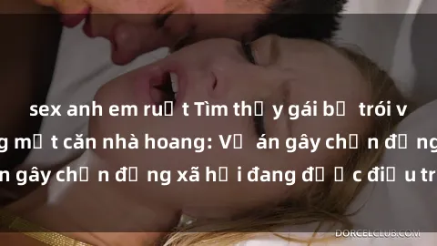 sex anh em ruột Tìm thấy gái bị trói và bị hiếp dâm trong một căn nhà hoang: Vụ án gây chấn động xã hội đang được điều tra vào.