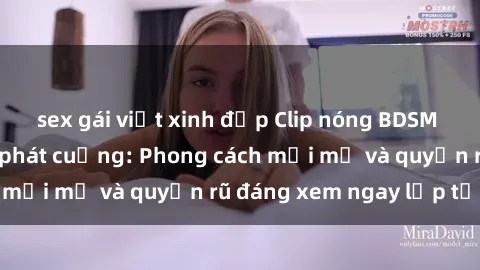sex gái việt xinh đẹp Clip nóng BDSM khiến người xem phát cuồng: Phong cách mới mẻ và quyến rũ đáng xem ngay lập tức!
